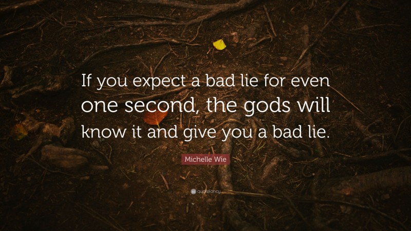 Michelle Wie Quote: “If you expect a bad lie for even one second, the gods will know it and give you a bad lie.”