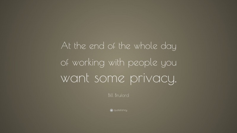 Bill Bruford Quote: “At the end of the whole day of working with people you want some privacy.”