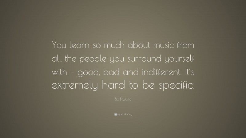 Bill Bruford Quote: “You learn so much about music from all the people you surround yourself with – good, bad and indifferent. It’s extremely hard to be specific.”