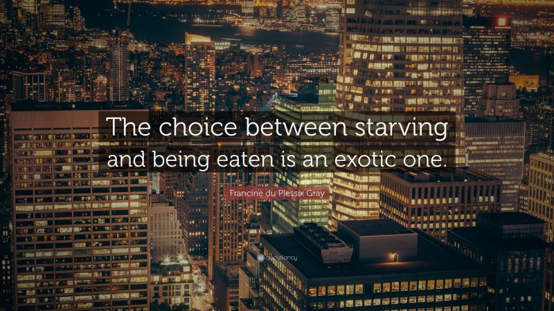 Francine du Plessix Gray Quote: “The choice between starving and being eaten is an exotic one.”