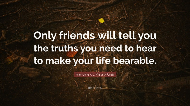 Francine du Plessix Gray Quote: “Only friends will tell you the truths you need to hear to make your life bearable.”