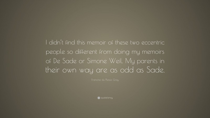 Francine du Plessix Gray Quote: “I didn’t find this memoir of these two eccentric people so different from doing my memoirs of De Sade or Simone Weil. My parents in their own way are as odd as Sade.”