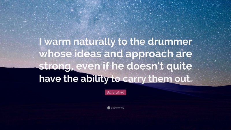 Bill Bruford Quote: “I warm naturally to the drummer whose ideas and approach are strong, even if he doesn’t quite have the ability to carry them out.”