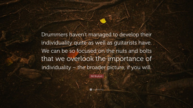 Bill Bruford Quote: “Drummers haven’t managed to develop their individuality quite as well as guitarists have. We can be so focused on the nuts and bolts that we overlook the importance of individuality – the broader picture, if you will.”