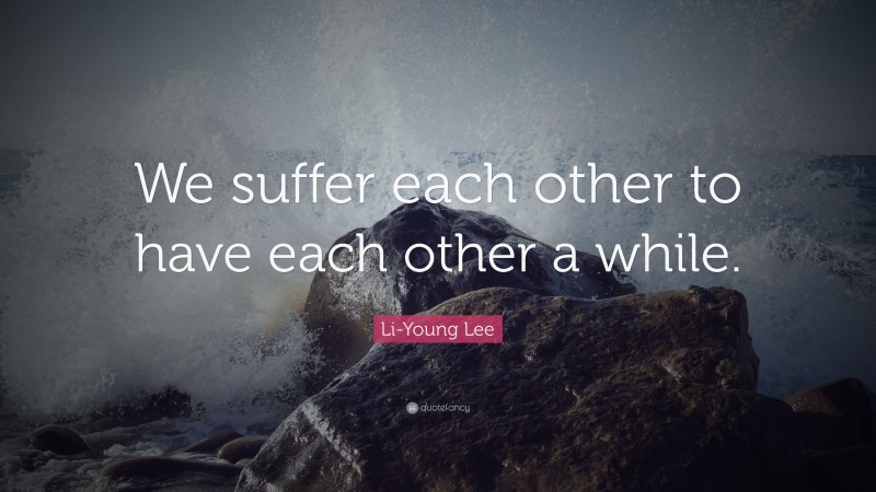 Li-Young Lee Quote: “We suffer each other to have each other a while.”