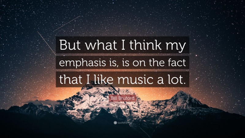 Bill Bruford Quote: “But what I think my emphasis is, is on the fact that I like music a lot.”