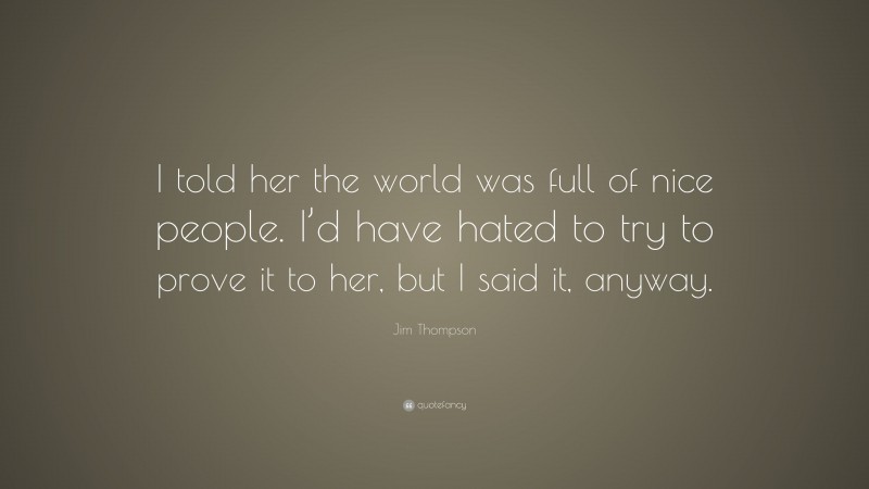Jim Thompson Quote: “I told her the world was full of nice people. I’d have hated to try to prove it to her, but I said it, anyway.”