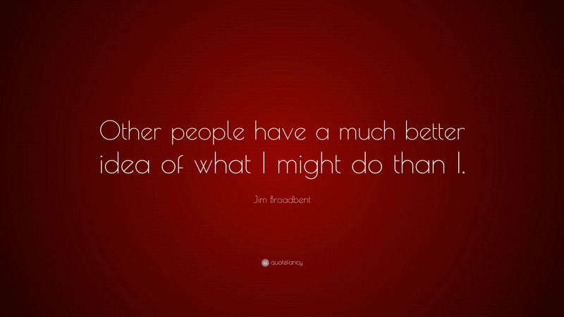 Jim Broadbent Quote: “Other people have a much better idea of what I might do than I.”