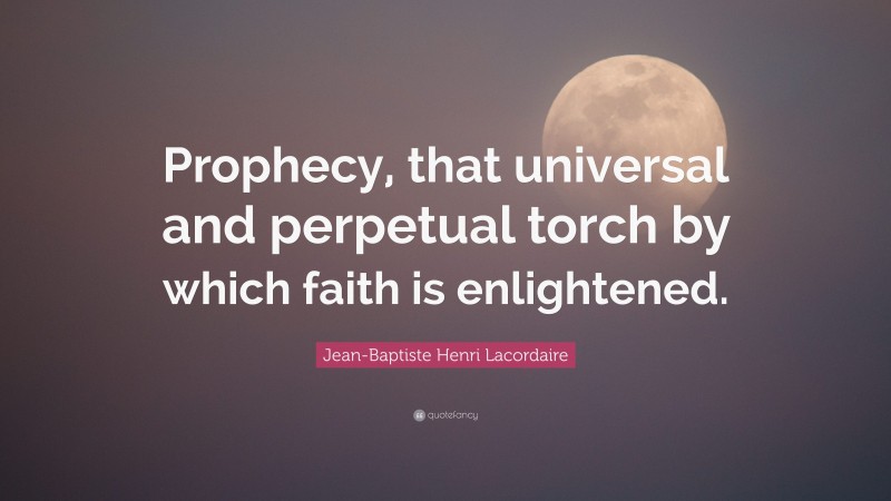 Jean-Baptiste Henri Lacordaire Quote: “Prophecy, that universal and perpetual torch by which faith is enlightened.”