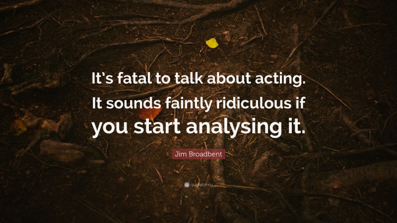 Jim Broadbent Quote: “It’s fatal to talk about acting. It sounds faintly ridiculous if you start analysing it.”