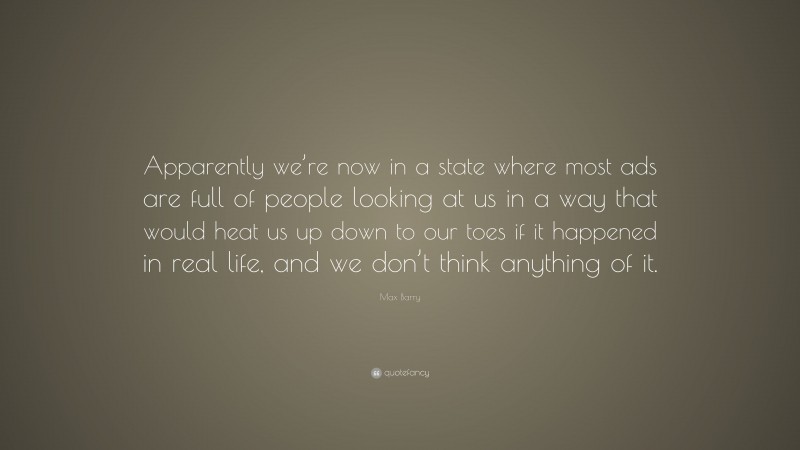 Max Barry Quote: “Apparently we’re now in a state where most ads are full of people looking at us in a way that would heat us up down to our toes if it happened in real life, and we don’t think anything of it.”