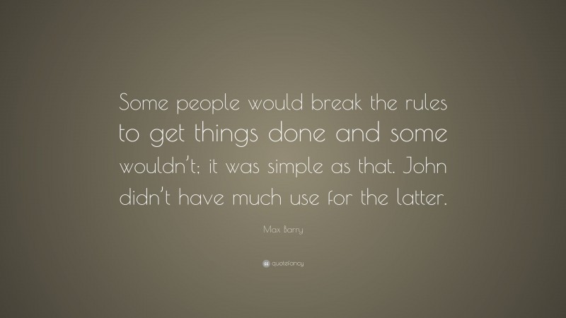 Max Barry Quote: “Some people would break the rules to get things done and some wouldn’t; it was simple as that. John didn’t have much use for the latter.”