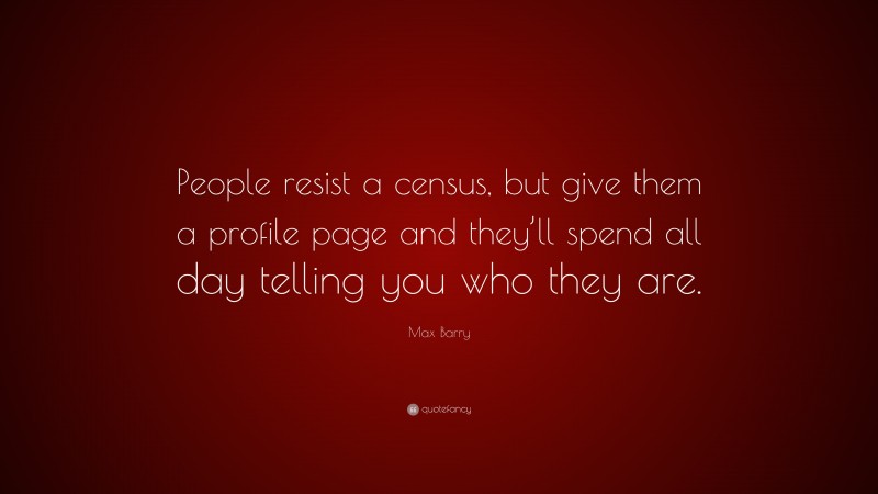 Max Barry Quote: “People resist a census, but give them a profile page and they’ll spend all day telling you who they are.”