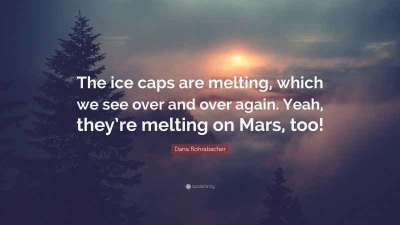 Dana Rohrabacher Quote: “The ice caps are melting, which we see over and over again. Yeah, they’re melting on Mars, too!”