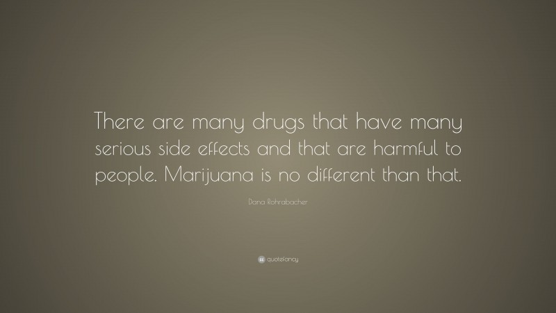 Dana Rohrabacher Quote: “There are many drugs that have many serious side effects and that are harmful to people. Marijuana is no different than that.”