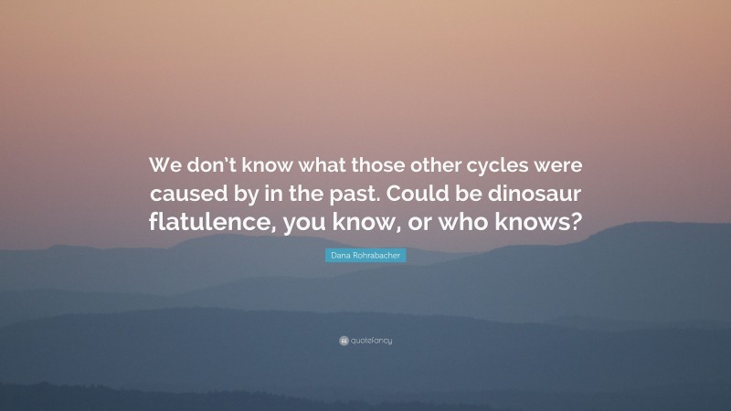 Dana Rohrabacher Quote: “We don’t know what those other cycles were caused by in the past. Could be dinosaur flatulence, you know, or who knows?”