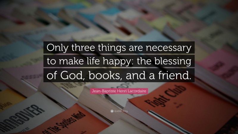 Jean-Baptiste Henri Lacordaire Quote: “Only three things are necessary to make life happy: the blessing of God, books, and a friend.”
