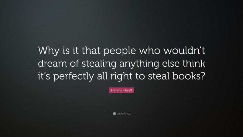 Helene Hanff Quote: “Why is it that people who wouldn’t dream of stealing anything else think it’s perfectly all right to steal books?”
