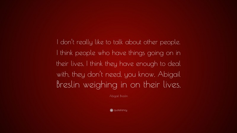 Abigail Breslin Quote: “I don’t really like to talk about other people. I think people who have things going on in their lives, I think they have enough to deal with, they don’t need, you know, Abigail Breslin weighing in on their lives.”