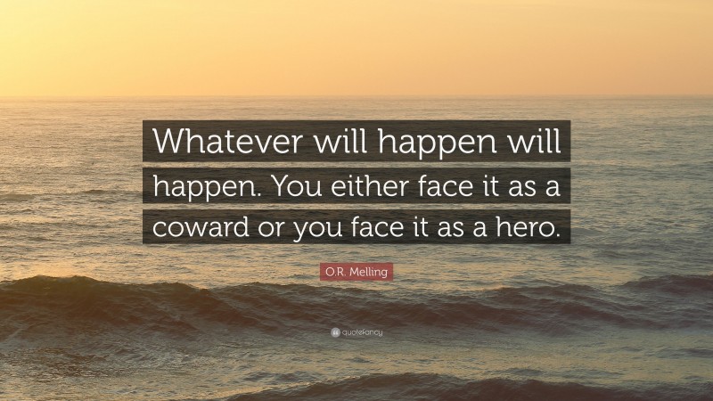O.R. Melling Quote: “Whatever will happen will happen. You either face it as a coward or you face it as a hero.”