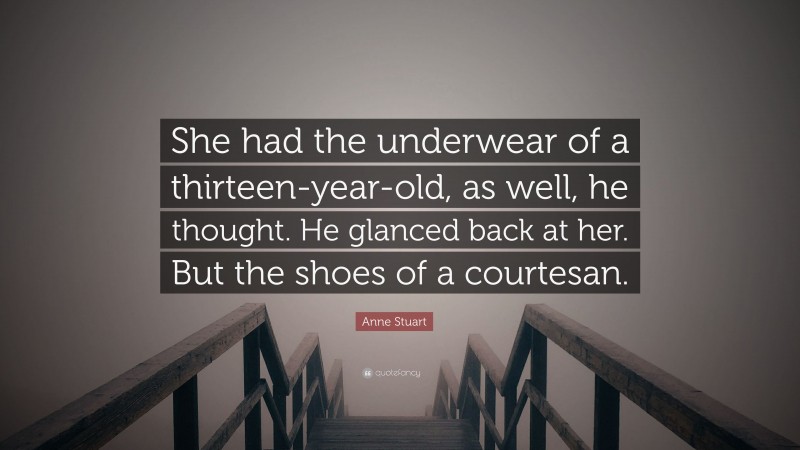 Anne Stuart Quote: “She had the underwear of a thirteen-year-old, as well, he thought. He glanced back at her. But the shoes of a courtesan.”