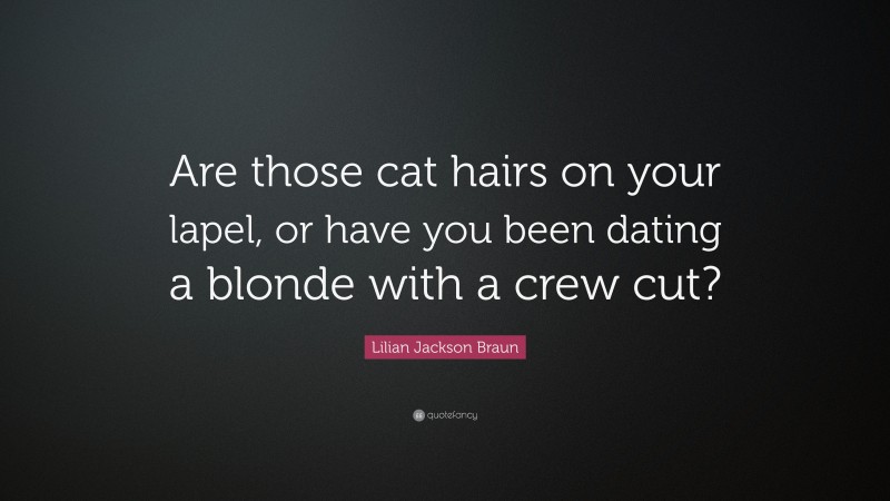 Lilian Jackson Braun Quote: “Are those cat hairs on your lapel, or have you been dating a blonde with a crew cut?”