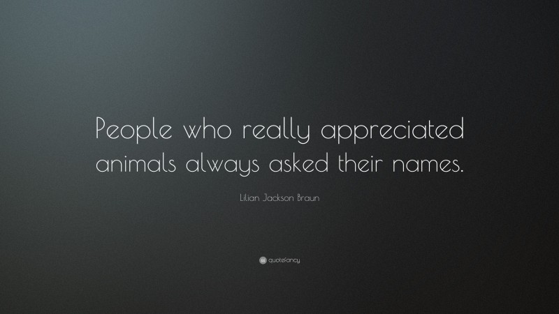 Lilian Jackson Braun Quote: “People who really appreciated animals always asked their names.”