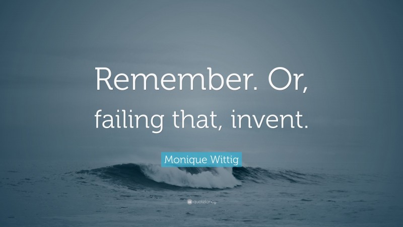 Monique Wittig Quote: “Remember. Or, failing that, invent.”