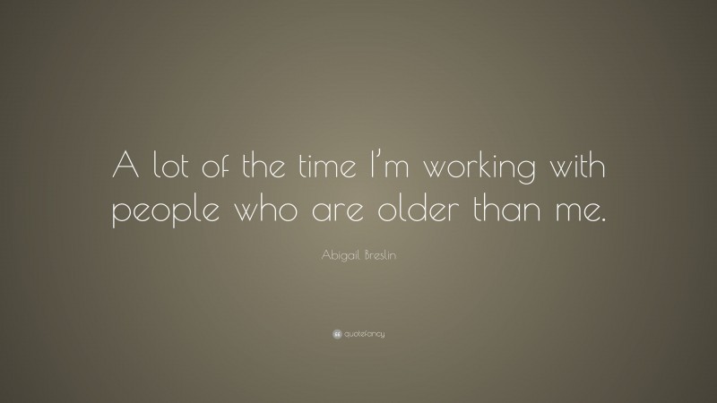 Abigail Breslin Quote: “A lot of the time I’m working with people who are older than me.”