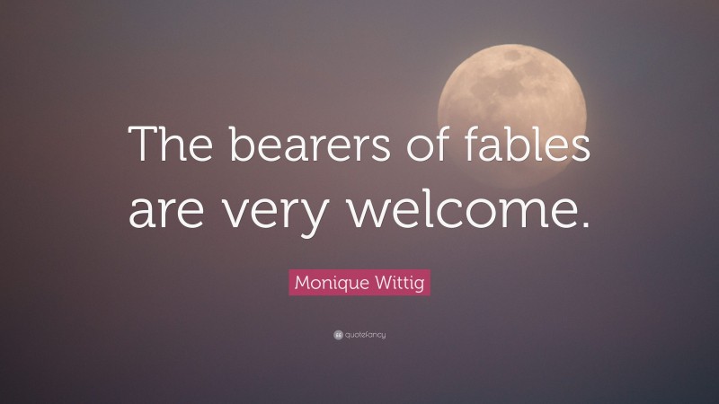 Monique Wittig Quote: “The bearers of fables are very welcome.”