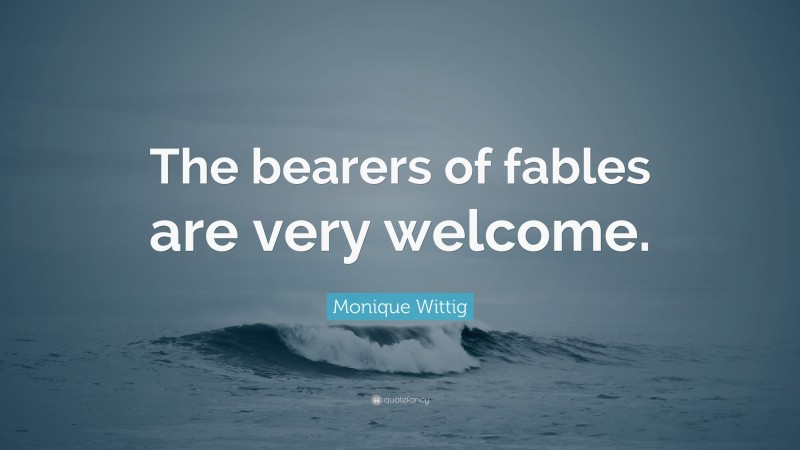 Monique Wittig Quote: “The bearers of fables are very welcome.”