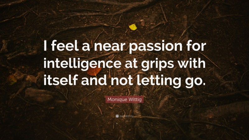 Monique Wittig Quote: “I feel a near passion for intelligence at grips with itself and not letting go.”