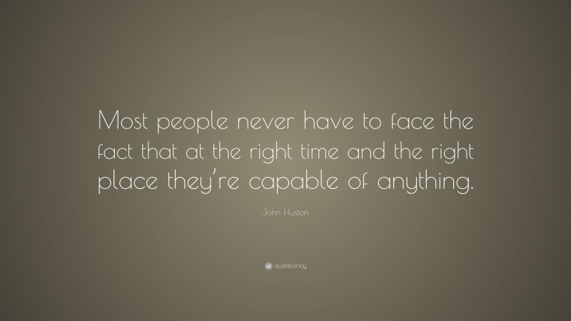 John Huston Quote: “Most people never have to face the fact that at the right time and the right place they’re capable of anything.”