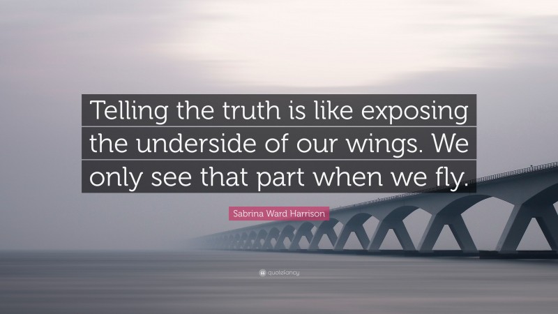Sabrina Ward Harrison Quote: “Telling the truth is like exposing the underside of our wings. We only see that part when we fly.”