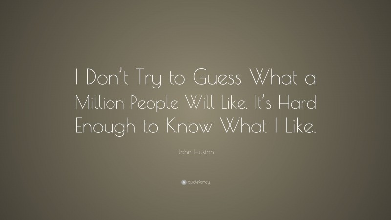 John Huston Quote: “I Don’t Try to Guess What a Million People Will Like. It’s Hard Enough to Know What I Like.”