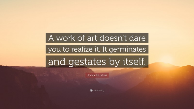 John Huston Quote: “A work of art doesn’t dare you to realize it. It germinates and gestates by itself.”