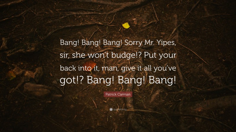 Patrick Carman Quote: “Bang! Bang! Bang! Sorry Mr. Yipes, sir, she won’t budge!? Put your back into it, man, give it all you’ve got!? Bang! Bang! Bang!”