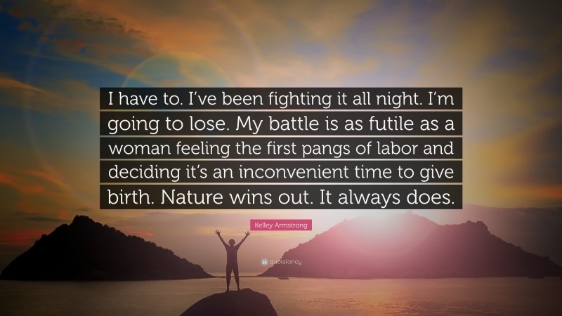 Kelley Armstrong Quote: “I have to. I’ve been fighting it all night. I’m going to lose. My battle is as futile as a woman feeling the first pangs of labor and deciding it’s an inconvenient time to give birth. Nature wins out. It always does.”
