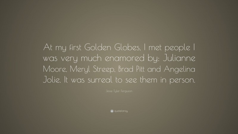 Jesse Tyler Ferguson Quote: “At my first Golden Globes, I met people I was very much enamored by: Julianne Moore, Meryl Streep, Brad Pitt and Angelina Jolie. It was surreal to see them in person.”