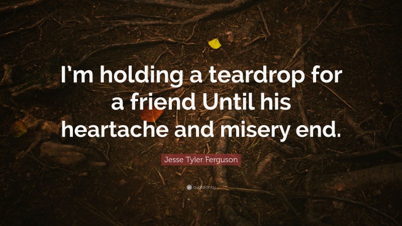 Jesse Tyler Ferguson Quote: “I’m holding a teardrop for a friend Until his heartache and misery end.”
