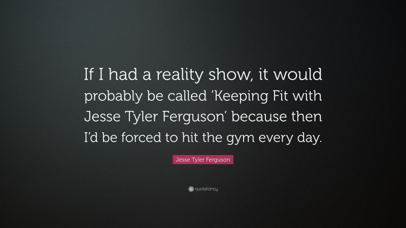 Jesse Tyler Ferguson Quote: “If I had a reality show, it would probably be called ‘Keeping Fit with Jesse Tyler Ferguson’ because then I’d be forced to hit the gym every day.”