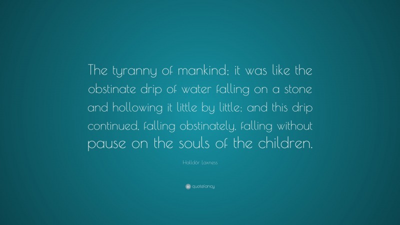 Halldór Laxness Quote: “The tyranny of mankind; it was like the obstinate drip of water falling on a stone and hollowing it little by little; and this drip continued, falling obstinately, falling without pause on the souls of the children.”