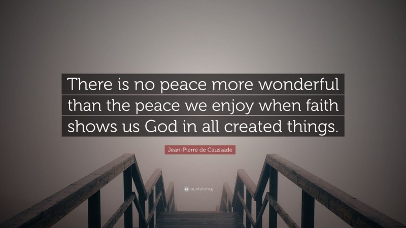 Jean-Pierre de Caussade Quote: “There is no peace more wonderful than the peace we enjoy when faith shows us God in all created things.”