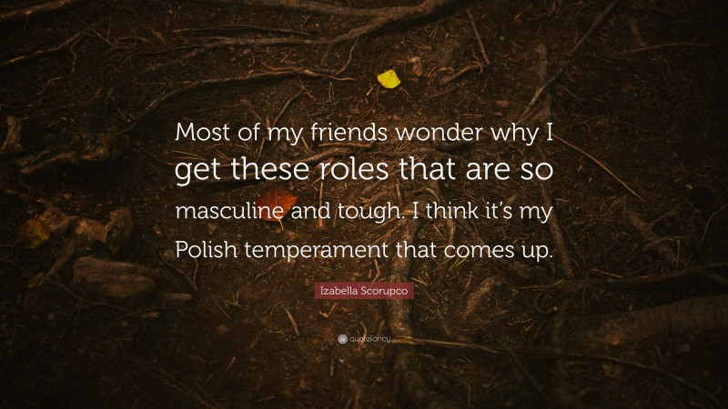 Izabella Scorupco Quote: “Most of my friends wonder why I get these roles that are so masculine and tough. I think it’s my Polish temperament that comes up.”