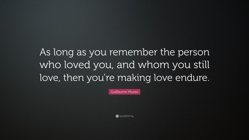 Guillaume Musso Quote: “As long as you remember the person who loved you, and whom you still love, then you’re making love endure.”