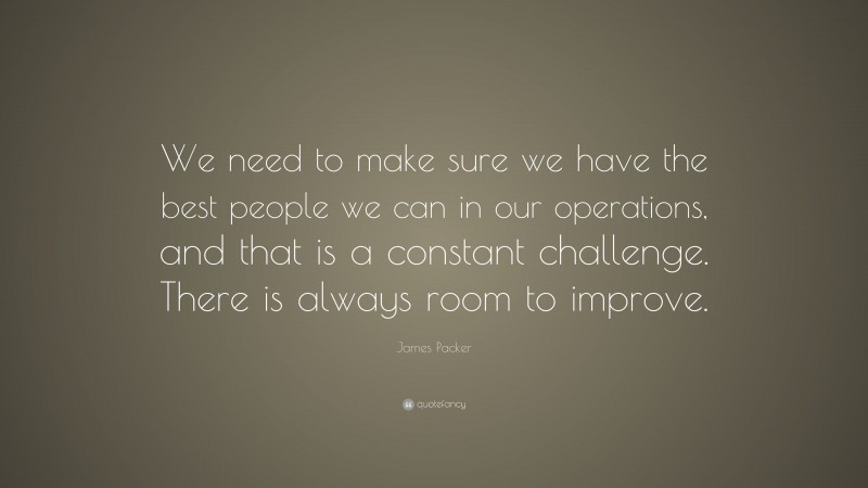 James Packer Quote: “We need to make sure we have the best people we can in our operations, and that is a constant challenge. There is always room to improve.”