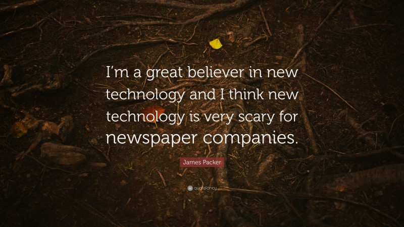James Packer Quote: “I’m a great believer in new technology and I think new technology is very scary for newspaper companies.”