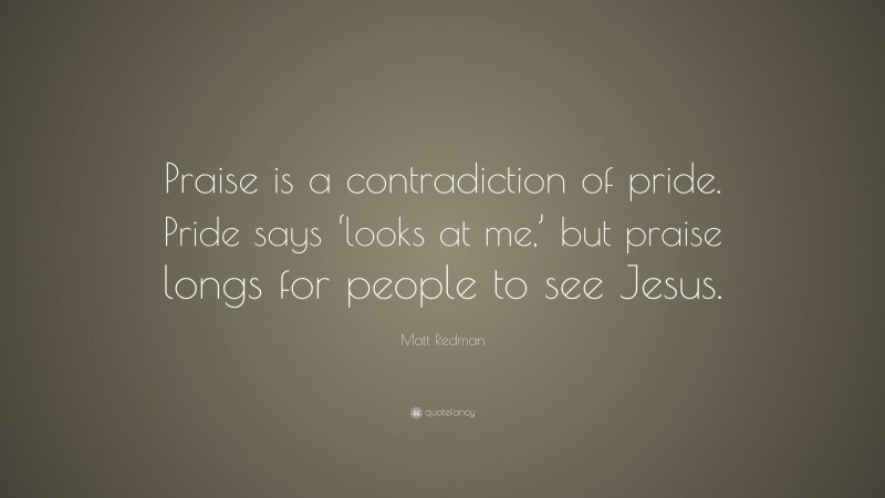 Matt Redman Quote: “Praise is a contradiction of pride. Pride says ‘looks at me,’ but praise longs for people to see Jesus.”