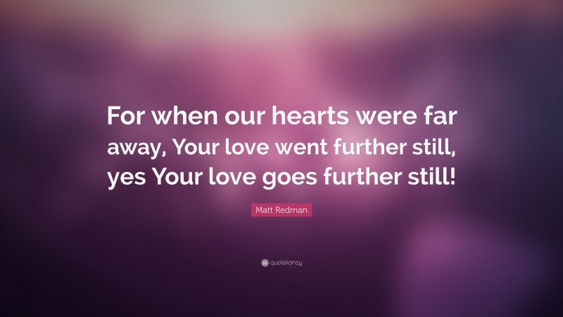Matt Redman Quote: “For when our hearts were far away, Your love went further still, yes Your love goes further still!”