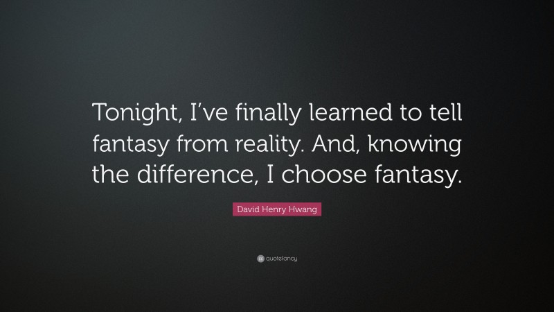 David Henry Hwang Quote: “Tonight, I’ve finally learned to tell fantasy from reality. And, knowing the difference, I choose fantasy.”